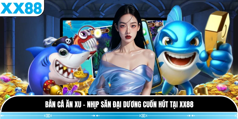 Bắn Cá Ăn Xu - Nhịp Săn Đại Dương Cuốn Hút Tại XX88