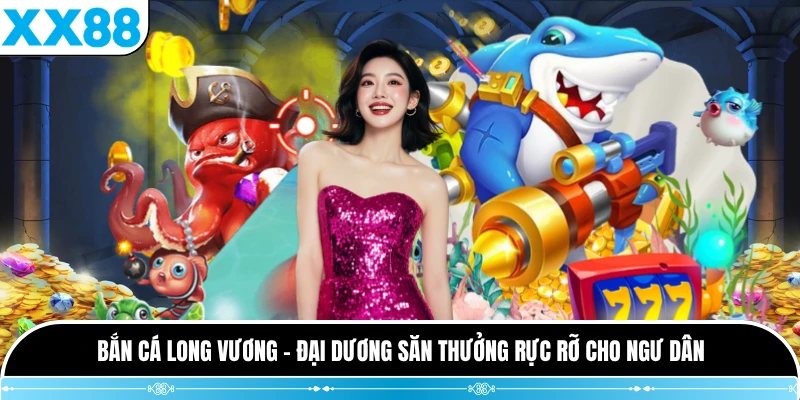 Bắn Cá Long Vương - Đại Dương Săn Thưởng Rực Rỡ Cho Ngư Dân