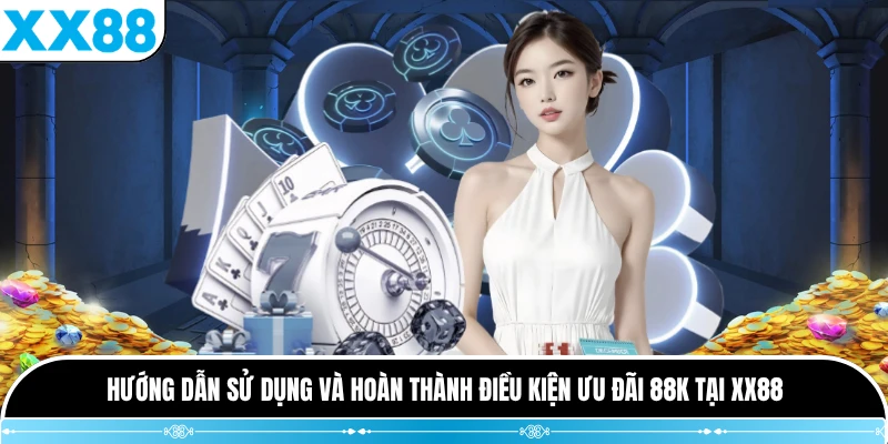 Hướng dẫn sử dụng và hoàn thành điều kiện ưu đãi 88K tại XX88