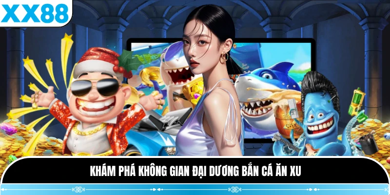 Khám phá không gian đại dương Bắn Cá Ăn Xu