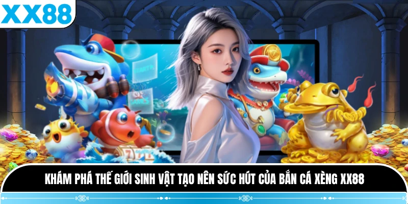 Khám phá thế giới sinh vật tạo nên sức hút của Bắn Cá Xèng XX88